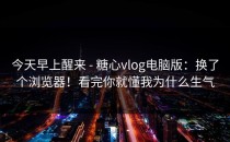 今天早上醒来 - 糖心vlog电脑版：换了个浏览器！看完你就懂我为什么生气