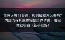 每日大赛91复盘：规则解释怎么来的？内部流程拆解更完整给你讲透，看完你就明白（新手友好）