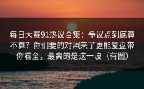 每日大赛91热议合集：争议点到底算不算？你们要的对照来了更能复盘带你看全，最爽的是这一波（有图）