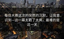 每日大赛这次的突然的沉默，让我意识到—这一幕太戳了太爽，最难的是这一关