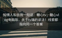 知情人私信我一句话：糖心tv；糖心vlog电脑版，关于tv端的说法！线索都指向同一个答案