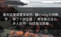 看到这里我直接破防 - 糖心vlog在线教学 ｜ 换了个浏览器 ｜ 难怪最近这么多人在问…别怪我没提醒