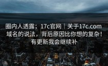 圈内人透露；17c官网｜关于17c.com 域名的说法，背后原因比你想的复杂！有更新我会继续补