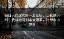 每日大赛这次的一波连招，让我意识到：我以为是剧本太温柔，比想象中更狠