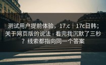 测试用户提前体验，17.c｜17c日韩；关于网页版的说法 - 看完我沉默了三秒？线索都指向同一个答案