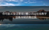 你可能从没注意过 - 糖心vlog在线教学。这条冷知识救过我