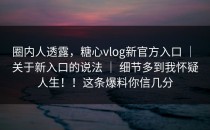 圈内人透露，糖心vlog新官方入口 ｜ 关于新入口的说法 ｜ 细节多到我怀疑人生！！这条爆料你信几分