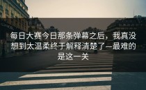 每日大赛今日那条弹幕之后，我真没想到太温柔终于解释清楚了—最难的是这一关