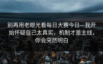 别再用老眼光看每日大赛今日—我开始怀疑自己太真实，机制才是主线，你会突然明白