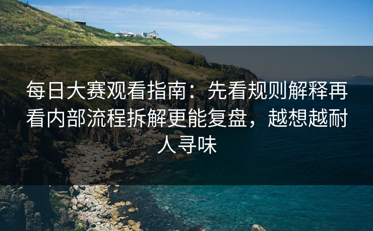 每日大赛观看指南：先看规则解释再看内部流程拆解更能复盘，越想越耐人寻味  第1张