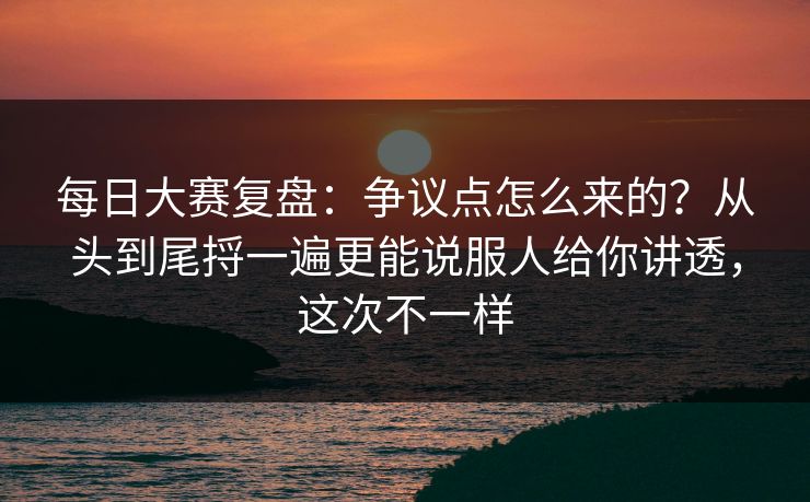 每日大赛复盘:争议点怎么来的?从头到尾捋一遍更能说服人给你讲透,这次不一样 第1张 每日大赛复盘:争议点怎么来的?从头到尾捋一遍更能说服人给你讲透,这次不一样 第1张