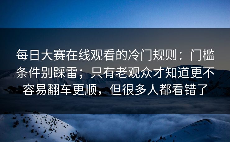 每日大赛在线观看的冷门规则：门槛条件别踩雷；只有老观众才知道更不容易翻车更顺，但很多人都看错了  第1张