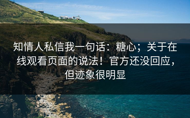知情人私信我一句话：糖心；关于在线观看页面的说法！官方还没回应，但迹象很明显  第1张