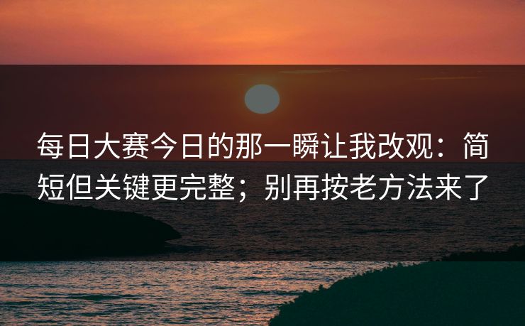 每日大赛今日的那一瞬让我改观：简短但关键更完整；别再按老方法来了  第1张