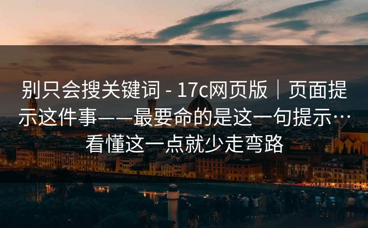 别只会搜关键词 - 17c网页版｜页面提示这件事——最要命的是这一句提示…看懂这一点就少走弯路  第1张