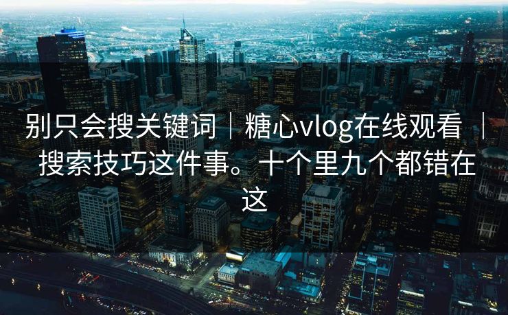 别只会搜关键词｜糖心vlog在线观看 ｜ 搜索技巧这件事。十个里九个都错在这  第1张