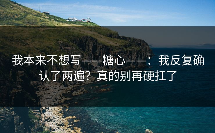 我本来不想写——糖心——：我反复确认了两遍？真的别再硬扛了  第1张