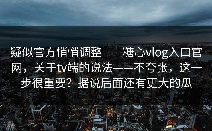 疑似官方悄悄调整——糖心vlog入口官网，关于tv端的说法——不夸张，这一步很重要？据说后面还有更大的瓜  第1张