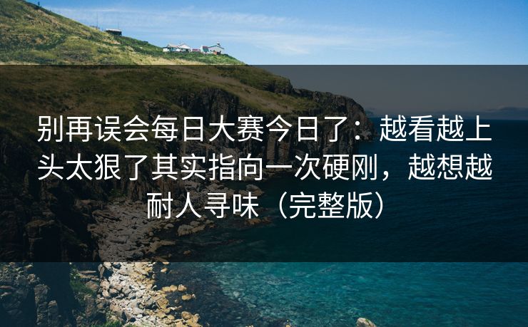 别再误会每日大赛今日了：越看越上头太狠了其实指向一次硬刚，越想越耐人寻味（完整版）  第1张