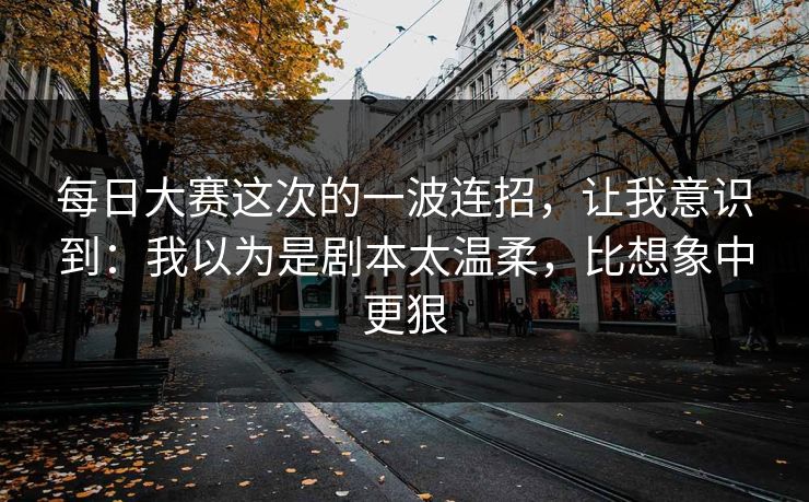 每日大赛这次的一波连招，让我意识到：我以为是剧本太温柔，比想象中更狠  第1张