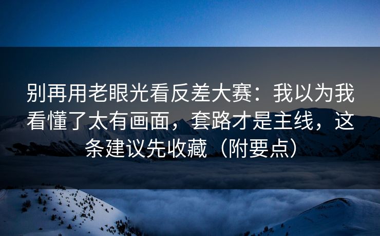 别再用老眼光看反差大赛：我以为我看懂了太有画面，套路才是主线，这条建议先收藏（附要点）  第1张