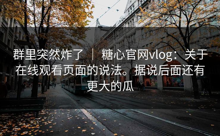群里突然炸了 ｜ 糖心官网vlog：关于在线观看页面的说法。据说后面还有更大的瓜  第1张
