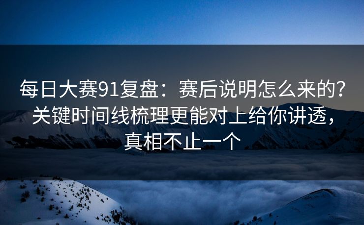 每日大赛91复盘：赛后说明怎么来的？关键时间线梳理更能对上给你讲透，真相不止一个  第1张