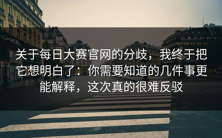 关于每日大赛官网的分歧，我终于把它想明白了：你需要知道的几件事更能解释，这次真的很难反驳  第1张