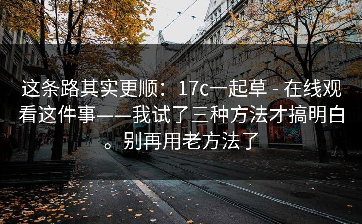这条路其实更顺：17c一起草 - 在线观看这件事——我试了三种方法才搞明白。别再用老方法了  第1张