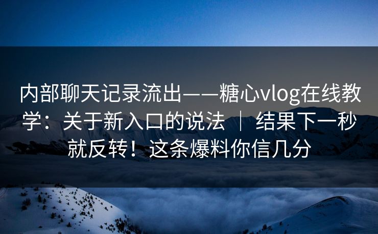 内部聊天记录流出——糖心vlog在线教学:关于新入口的说法 | 结果下一秒就反转!这条爆料你信几分 第1张 内部聊天记录流出——糖心vlog在线教学:关于新入口的说法 | 结果下一秒就反转!这条爆料你信几分 第1张