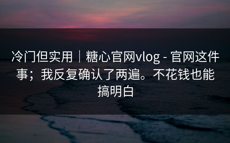 冷门但实用｜糖心官网vlog - 官网这件事；我反复确认了两遍。不花钱也能搞明白  第1张