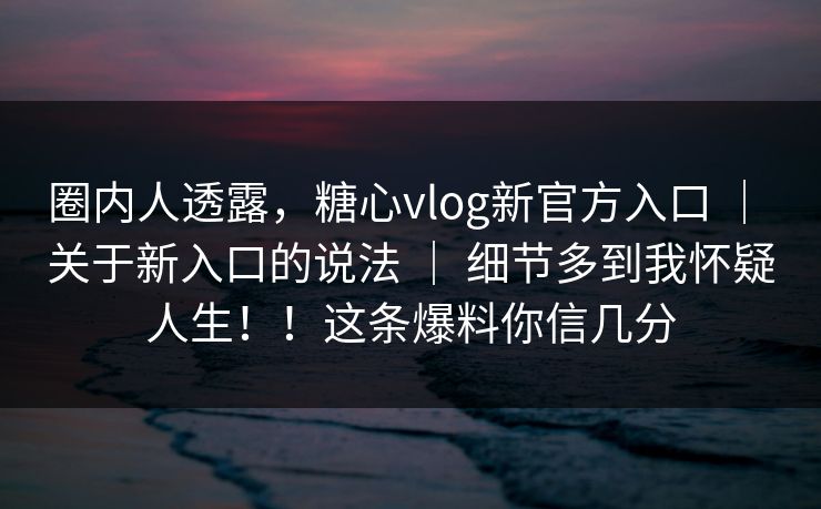 圈内人透露,糖心vlog新官方入口 | 关于新入口的说法 细节多到我怀疑人生!!这条爆料你信几分 第1张 圈内人透露,糖心vlog新官方入口 | 关于新入口的说法 细节多到我怀疑人生!!这条爆料你信几分 第1张