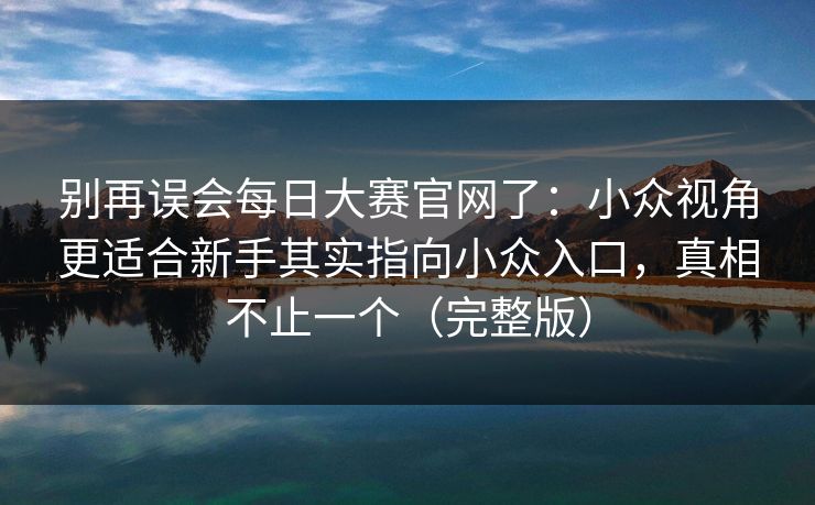 别再误会每日大赛官网了:小众视角更适合新手其实指向小众入口,真相不止一个(完整版) 第1张 别再误会每日大赛官网了:小众视角更适合新手其实指向小众入口,真相不止一个(完整版) 第1张