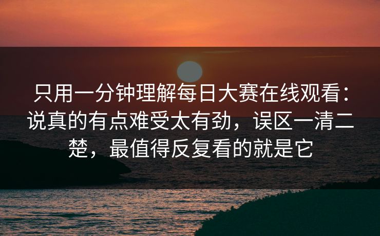 只用一分钟理解每日大赛在线观看：说真的有点难受太有劲，误区一清二楚，最值得反复看的就是它  第1张