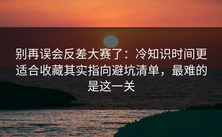 别再误会反差大赛了：冷知识时间更适合收藏其实指向避坑清单，最难的是这一关  第1张