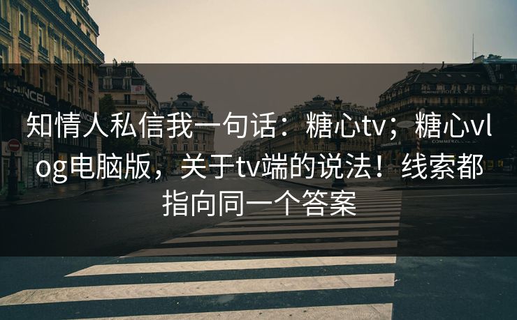 知情人私信我一句话：糖心tv；糖心vlog电脑版，关于tv端的说法！线索都指向同一个答案  第1张