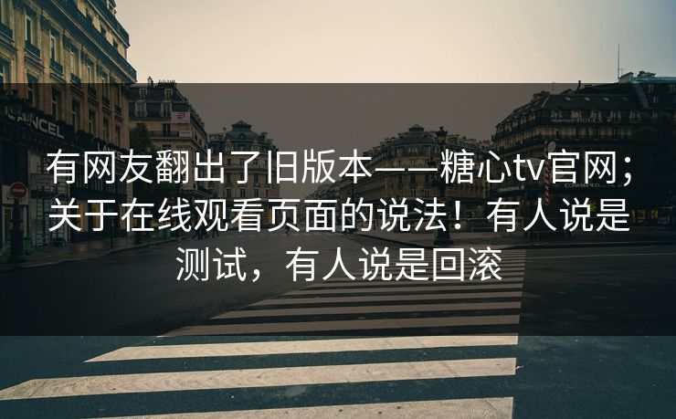 有网友翻出了旧版本——糖心tv官网；关于在线观看页面的说法！有人说是测试，有人说是回滚  第1张