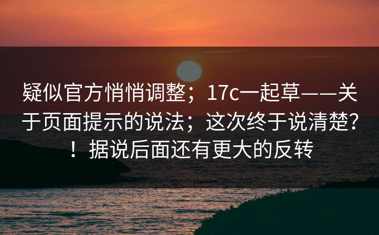 疑似官方悄悄调整；17c一起草——关于页面提示的说法；这次终于说清楚？！据说后面还有更大的反转  第1张
