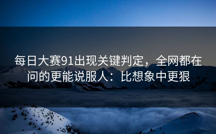 每日大赛91出现关键判定，全网都在问的更能说服人：比想象中更狠  第1张