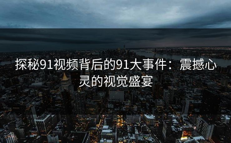 探秘91视频背后的91大事件：震撼心灵的视觉盛宴  第1张