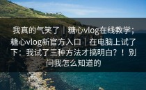 我真的气笑了｜糖心vlog在线教学；糖心vlog新官方入口｜在电脑上试了下：我试了三种方法才搞明白？！别问我怎么知道的