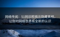 网络传闻：51网旧照揭示隐藏真相，让你对网络世界有全新的认识