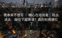 我本来不想写 ｜ 糖心在线观看：刚点进去：越往下越离谱？真的别再硬扛了