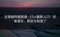 这事越传越离谱 - 17cc最新入口！如果属实，那就太刺激了