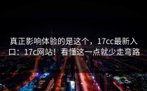 真正影响体验的是这个，17cc最新入口：17c网站！看懂这一点就少走弯路