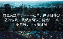 群里突然炸了——一起草，关于日韩分区的说法，我反复确认了两遍？！真假自辨，我只摆证据