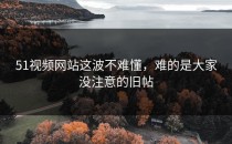 51视频网站这波不难懂，难的是大家没注意的旧帖
