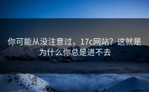 你可能从没注意过，17c网站？这就是为什么你总是进不去