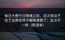 每日大赛今日情绪之后，这次我站不住了太真实终于解释清楚了：这次不一样（附清单）