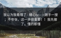 我以为我看错了 - 糖心tv——随手一搜；不夸张，这一步很重要！！我先撤了，懂的都懂